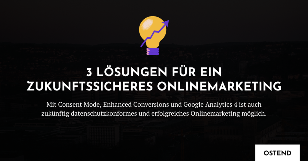Consent Mode, Enhanced Conversions und Google Analytics 4 als zukunftssichere Lösungen im Onlinemarketing